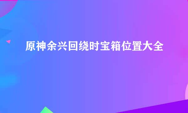 原神余兴回绕时宝箱位置大全