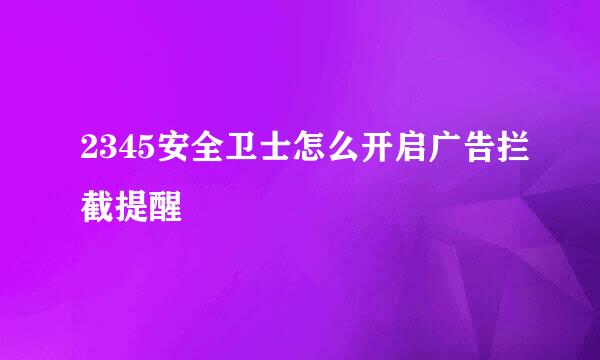 2345安全卫士怎么开启广告拦截提醒