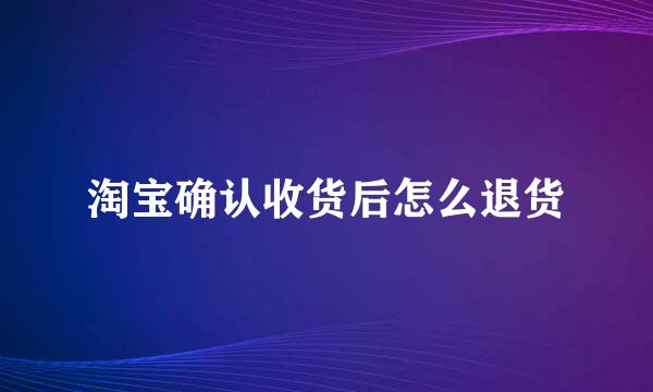 淘宝确认收货后怎么退货