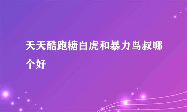 天天酷跑糖白虎和暴力鸟叔哪个好