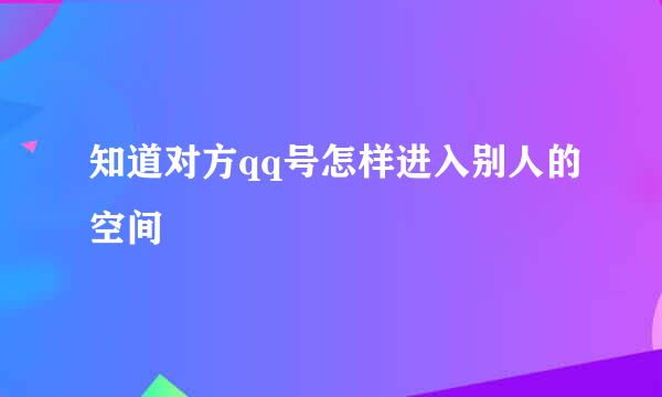 知道对方qq号怎样进入别人的空间