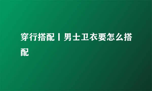穿行搭配丨男士卫衣要怎么搭配