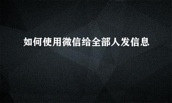 如何使用微信给全部人发信息