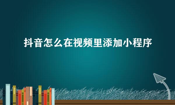 抖音怎么在视频里添加小程序