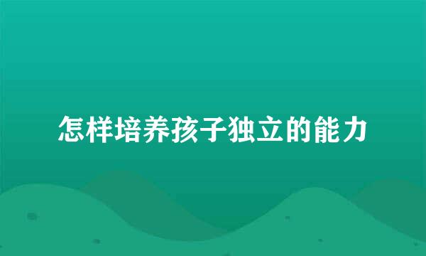 怎样培养孩子独立的能力