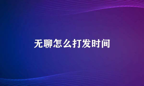 无聊怎么打发时间