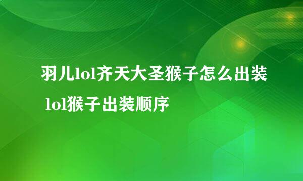 羽儿lol齐天大圣猴子怎么出装 lol猴子出装顺序