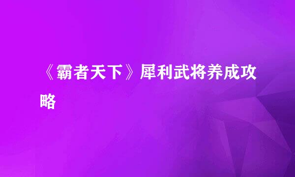《霸者天下》犀利武将养成攻略
