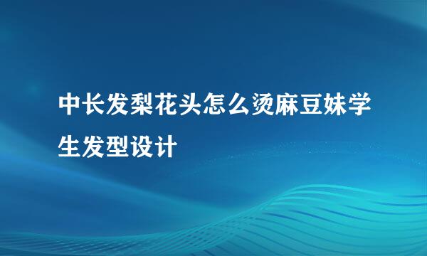 中长发梨花头怎么烫麻豆妹学生发型设计