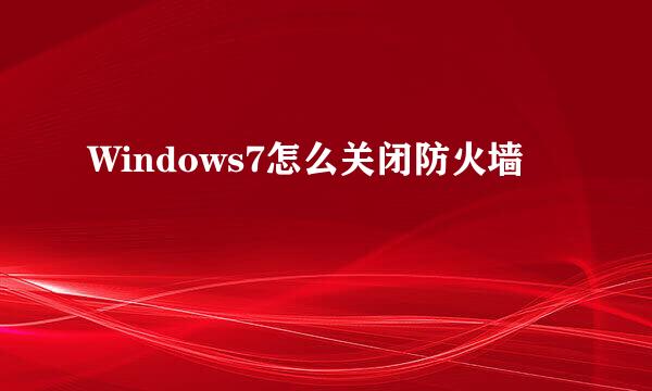Windows7怎么关闭防火墙