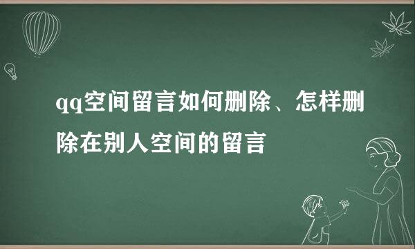 qq空间留言如何删除、怎样删除在别人空间的留言