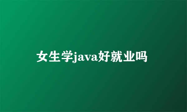 女生学java好就业吗 