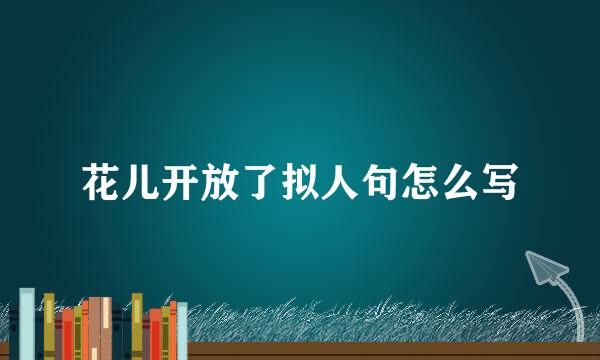 花儿开放了拟人句怎么写