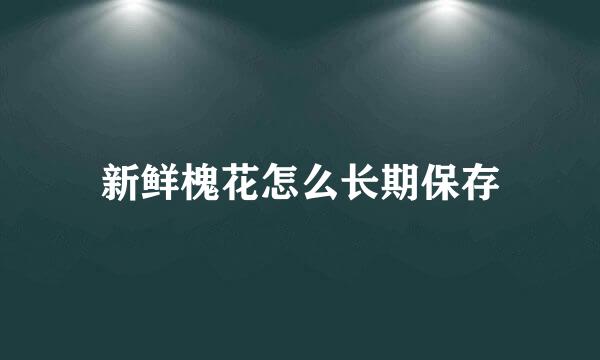 新鲜槐花怎么长期保存
