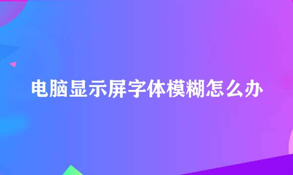 电脑显示屏字体模糊怎么办