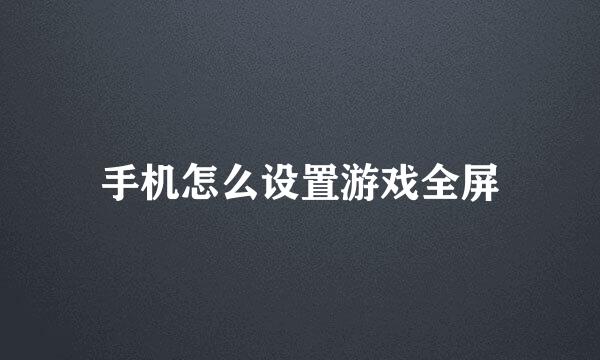 手机怎么设置游戏全屏