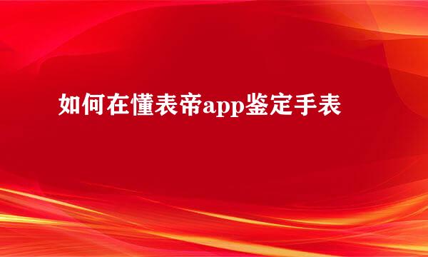 如何在懂表帝app鉴定手表