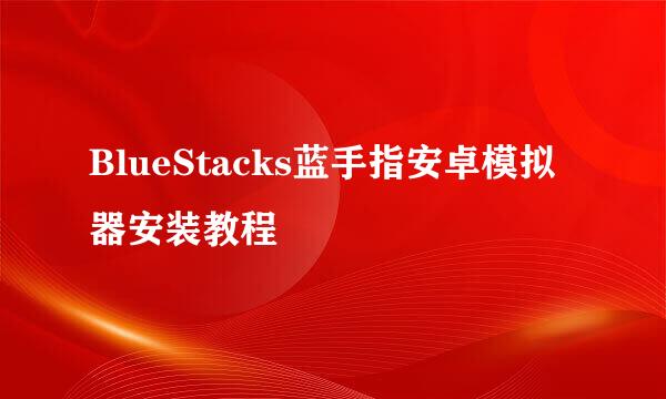 BlueStacks蓝手指安卓模拟器安装教程