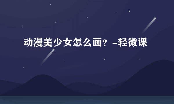 动漫美少女怎么画？-轻微课