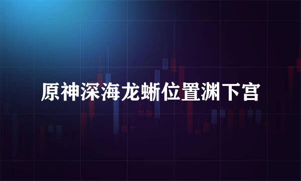 原神深海龙蜥位置渊下宫