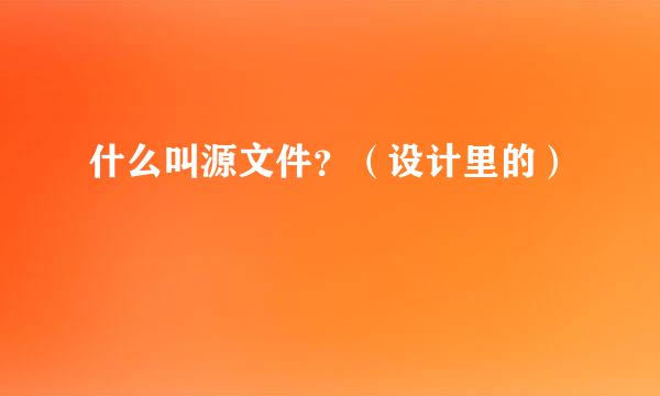 什么叫源文件？（设计里的）