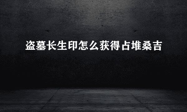 盗墓长生印怎么获得占堆桑吉