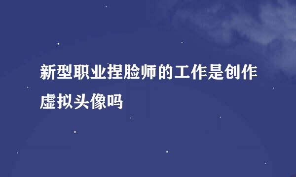新型职业捏脸师的工作是创作虚拟头像吗
