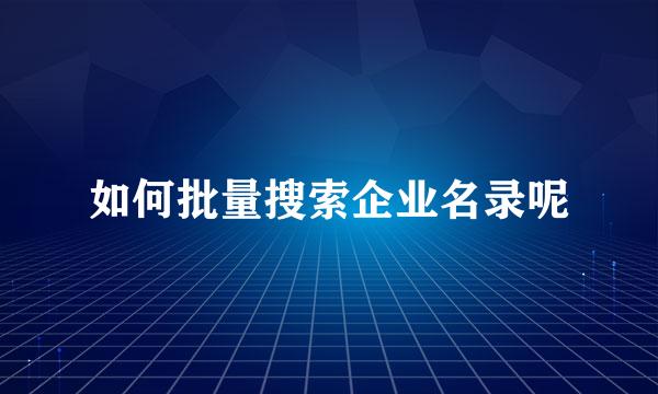如何批量搜索企业名录呢