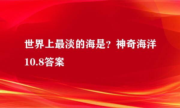 世界上最淡的海是？神奇海洋10.8答案