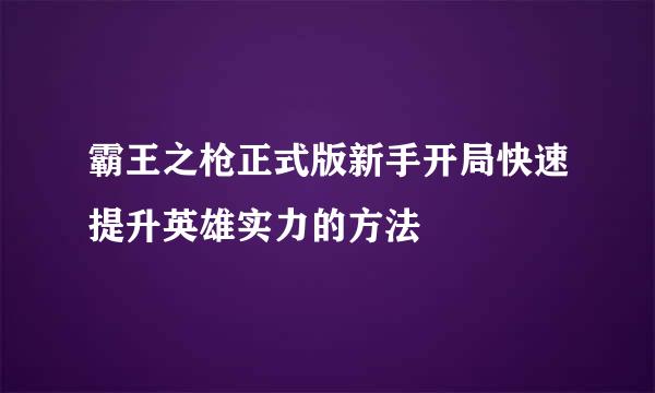 霸王之枪正式版新手开局快速提升英雄实力的方法