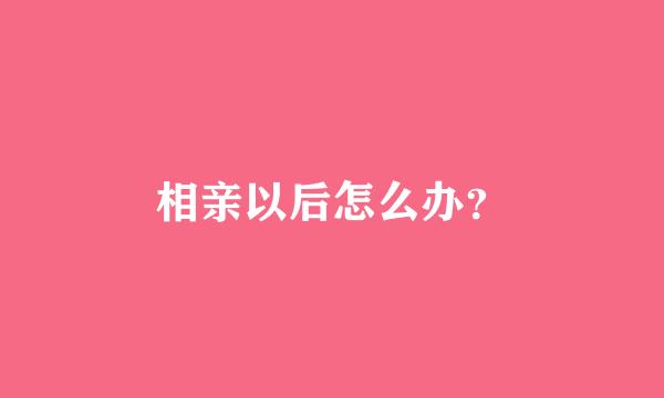 相亲以后怎么办？