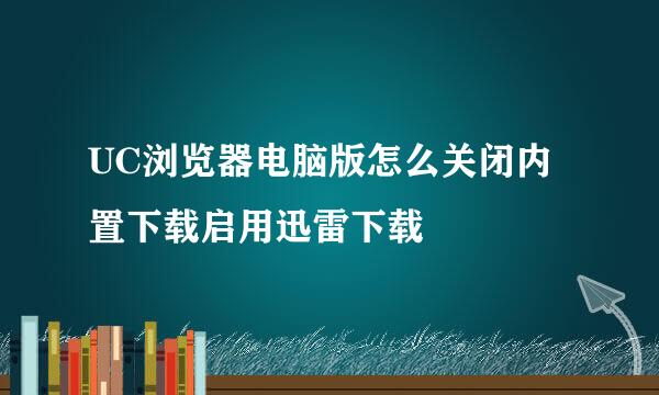 UC浏览器电脑版怎么关闭内置下载启用迅雷下载