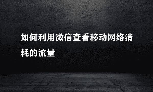 如何利用微信查看移动网络消耗的流量
