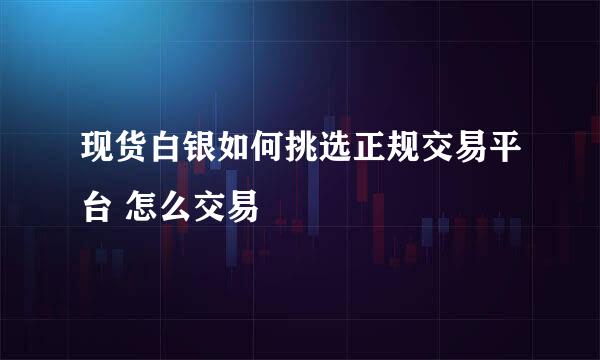 现货白银如何挑选正规交易平台 怎么交易