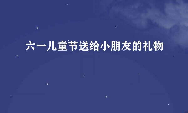 六一儿童节送给小朋友的礼物