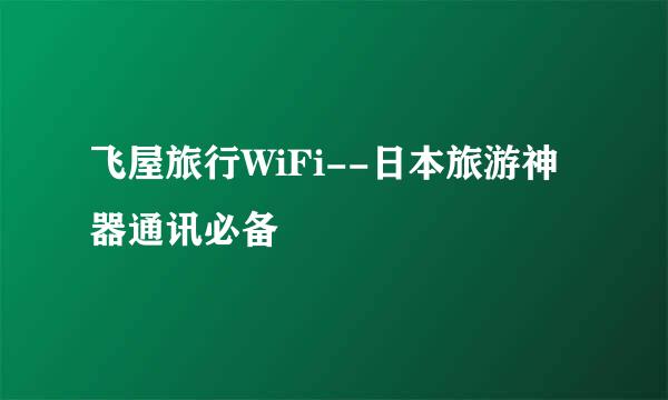 飞屋旅行WiFi--日本旅游神器通讯必备