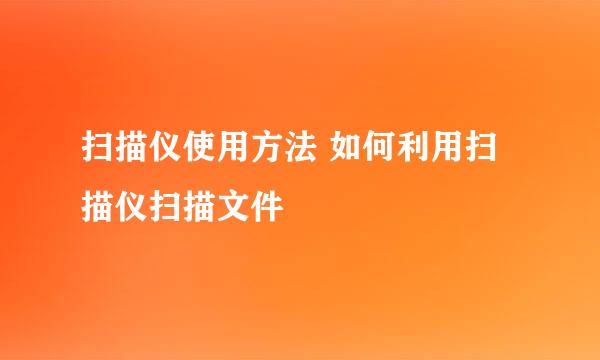 扫描仪使用方法 如何利用扫描仪扫描文件