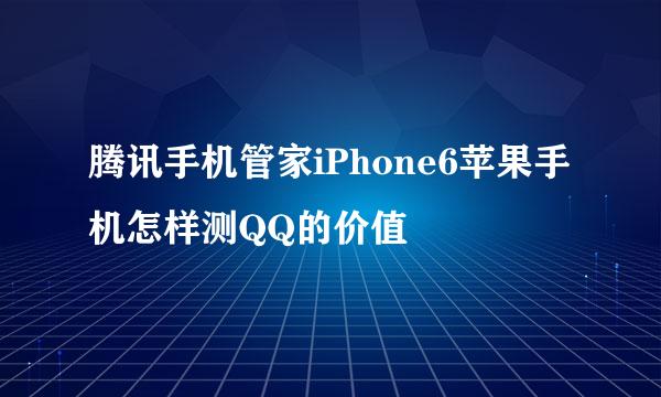 腾讯手机管家iPhone6苹果手机怎样测QQ的价值