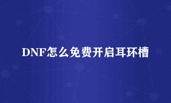 DNF怎么免费开启耳环槽
