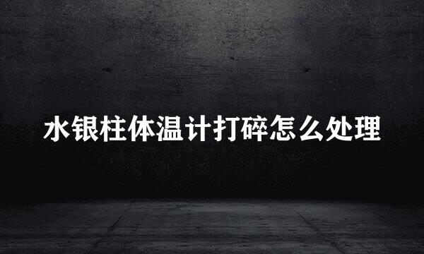 水银柱体温计打碎怎么处理