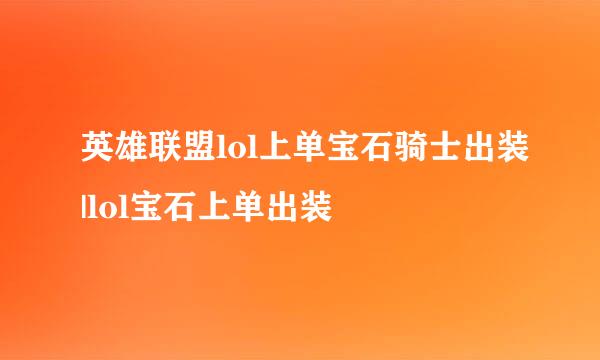 英雄联盟lol上单宝石骑士出装|lol宝石上单出装