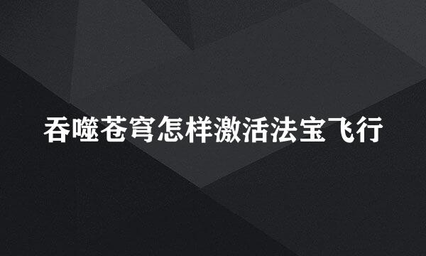 吞噬苍穹怎样激活法宝飞行