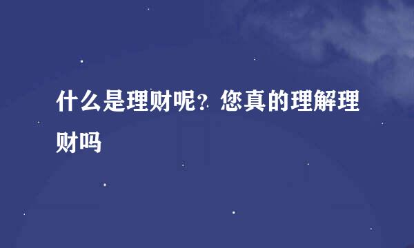 什么是理财呢？您真的理解理财吗
