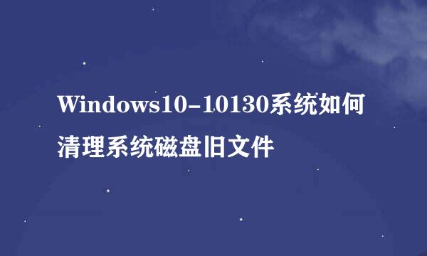 Windows10-10130系统如何清理系统磁盘旧文件