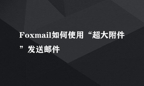 Foxmail如何使用“超大附件”发送邮件