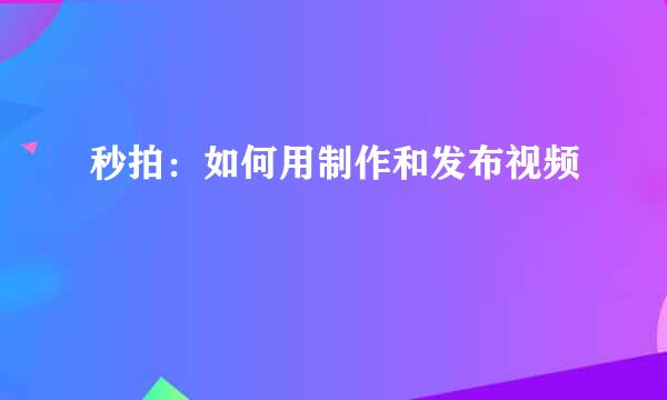 秒拍：如何用制作和发布视频