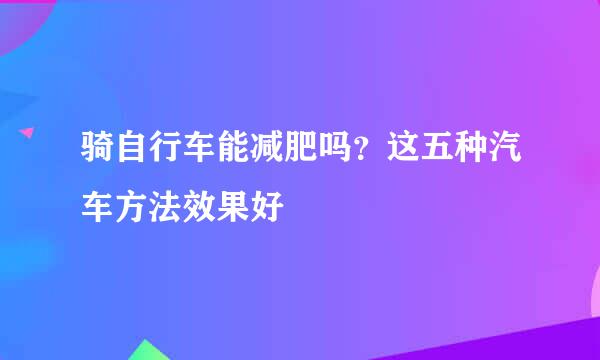 骑自行车能减肥吗？这五种汽车方法效果好