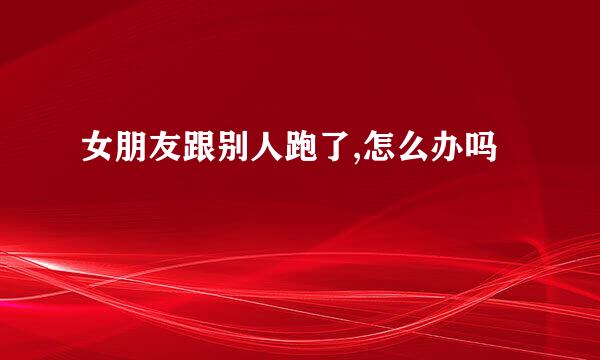 女朋友跟别人跑了,怎么办吗