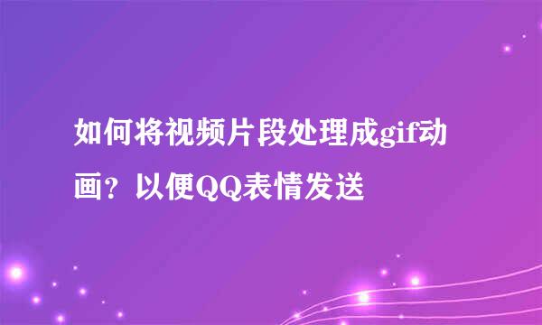 如何将视频片段处理成gif动画？以便QQ表情发送
