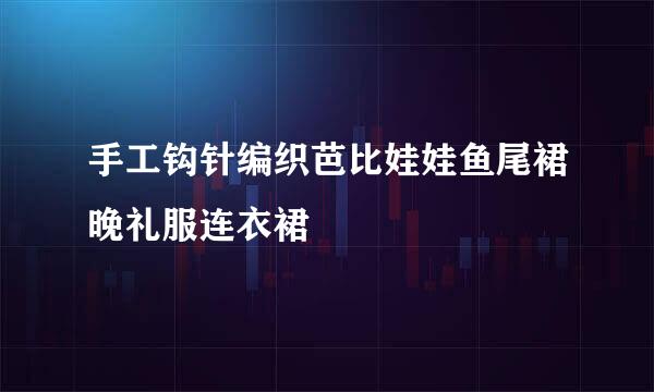 手工钩针编织芭比娃娃鱼尾裙晚礼服连衣裙